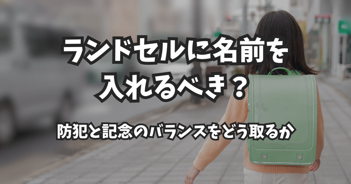 ランドセルに名前を入れるべき?防犯と記念のバランスをどう取るか