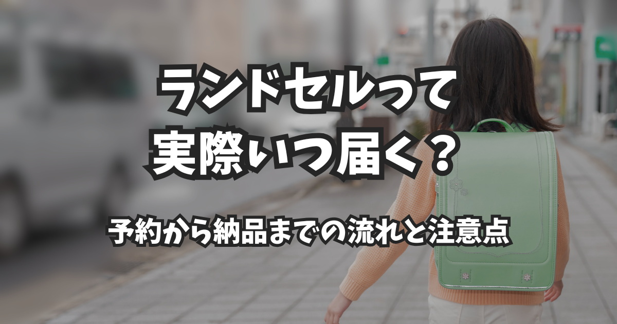 ランドセルって実際いつ届く?予約から納品までの流れと注意点