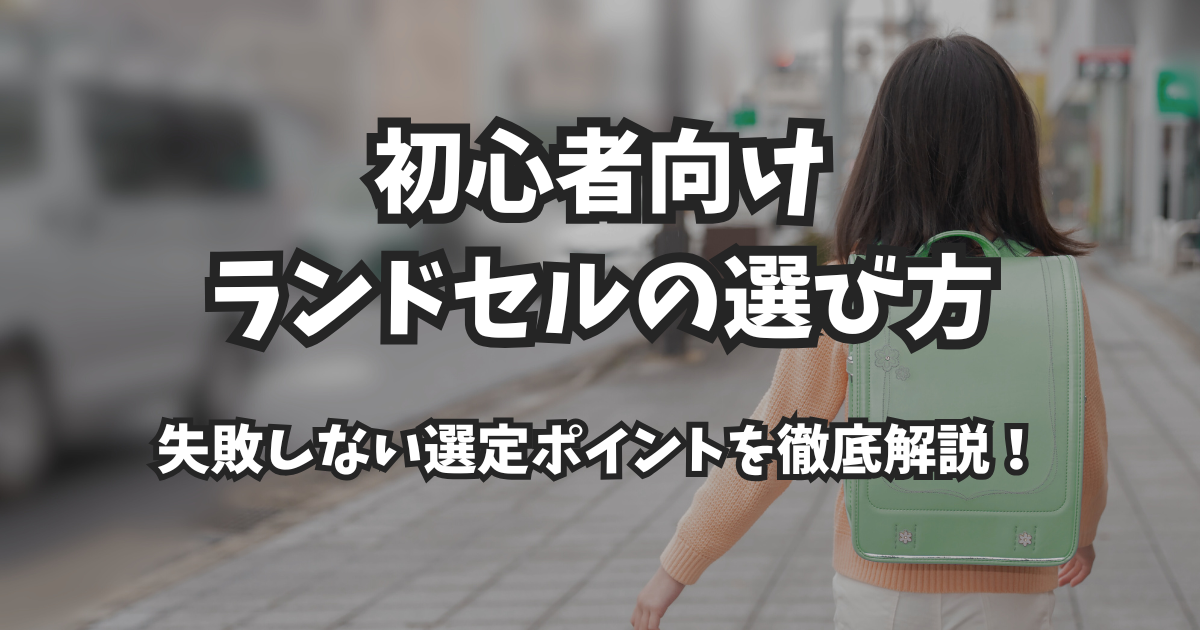 【2026年度完全ガイド】初心者向けランドセルの選び方|失敗しない選定ポイントを徹底解説!