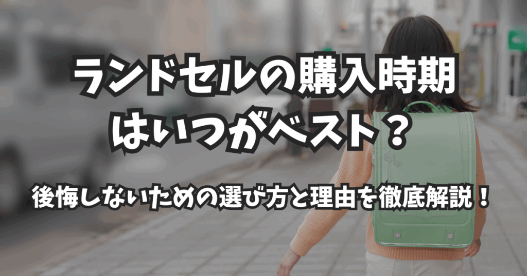 ランドセルの購入時期はいつがベスト？後悔しないための選び方と理由を徹底解説！