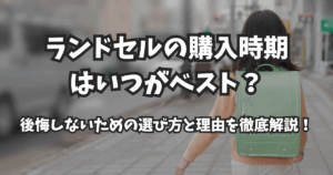 ランドセルの購入時期はいつがベスト？後悔しないための選び方と理由を徹底解説！