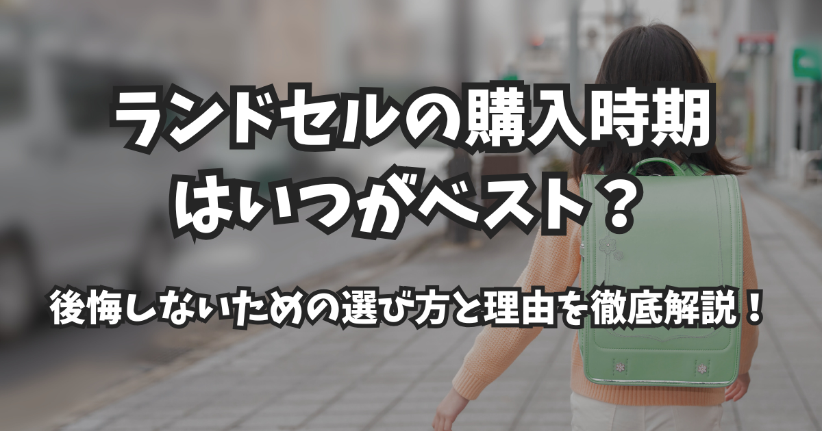 ランドセルの購入時期はいつがベスト?後悔しないための選び方と理由を徹底解説!