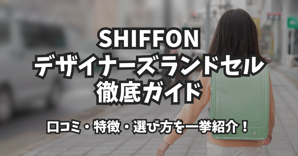 SHIFFON デザイナーズランドセル徹底ガイド|口コミ・特徴・選び方を一挙紹介!